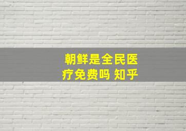 朝鲜是全民医疗免费吗 知乎